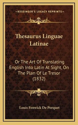 Thesaurus Linguae Latinae: Or the Art of Translating English Into Latin at Sight, on the Plan of Le Tresor (1832)