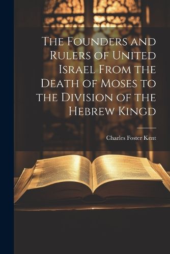 Cover image for The Founders and Rulers of United Israel From the Death of Moses to the Division of the Hebrew Kingd