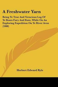 Cover image for A Freshwater Yarn: Being Ye True and Veracious Log of Ye Boats Fury and Kate, While on an Exploring Expedition on Ye River Avon (1888)