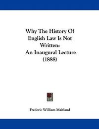 Cover image for Why the History of English Law Is Not Written: An Inaugural Lecture (1888)