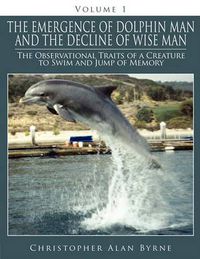 Cover image for The Emergence of Dolphin Man and the Decline of Wise Man: Volume 1. The Observational Traits of a Creature to Swim and Jump of Memory