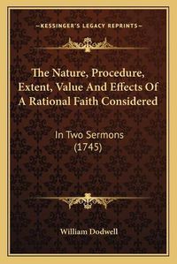 Cover image for The Nature, Procedure, Extent, Value and Effects of a Rational Faith Considered: In Two Sermons (1745)