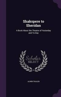 Cover image for Shakspere to Sheridan: A Book about the Theatre of Yesterday and To-Day