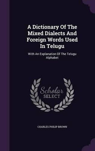 A Dictionary of the Mixed Dialects and Foreign Words Used in Telugu: With an Explanation of the Telugu Alphabet