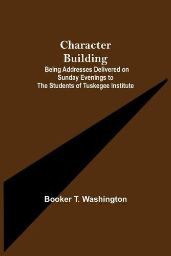 Cover image for Character Building; Being Addresses Delivered on Sunday Evenings to the Students of Tuskegee Institute