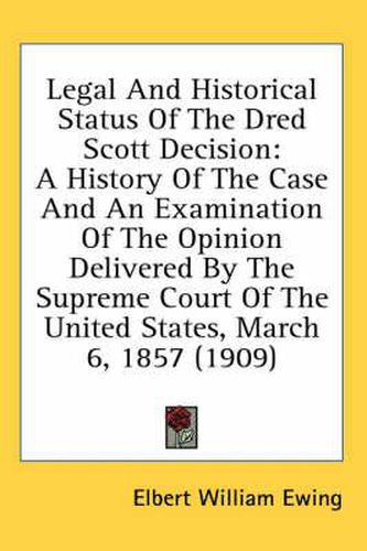 Cover image for Legal and Historical Status of the Dred Scott Decision: A History of the Case and an Examination of the Opinion Delivered by the Supreme Court of the United States, March 6, 1857 (1909)