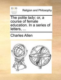 Cover image for The Polite Lady: Or, a Course of Female Education. in a Series of Letters, ...