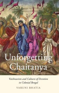Cover image for Unforgetting Chaitanya: Vaishnavism and Cultures of Devotion in Colonial Bengal
