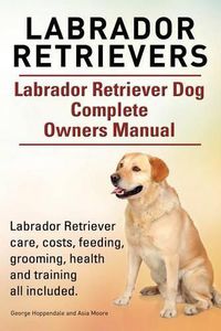 Cover image for Labrador Retrievers. Labrador Retriever Dog Complete Owners Manual. Labrador Retriever care, costs, feeding, grooming, health and training all included.