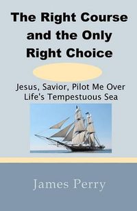 Cover image for The Right Course and the Only Right Choice: Jesus, Savior, Pilot Me Over Life's Tempestuous Sea