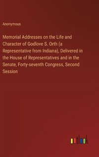 Cover image for Memorial Addresses on the Life and Character of Godlove S. Orth (a Representative from Indiana), Delivered in the House of Representatives and in the Senate, Forty-seventh Congress, Second Session