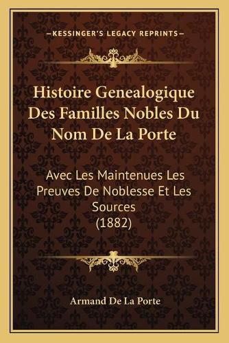 Histoire Genealogique Des Familles Nobles Du Nom de La Porte: Avec Les Maintenues Les Preuves de Noblesse Et Les Sources (1882)