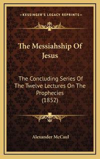 Cover image for The Messiahship of Jesus: The Concluding Series of the Twelve Lectures on the Prophecies (1852)