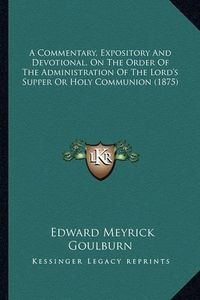 Cover image for A Commentary, Expository and Devotional, on the Order of the Administration of the Lord's Supper or Holy Communion (1875)