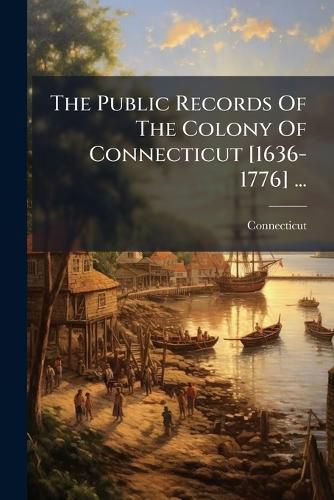 Cover image for The Public Records of the Colony of Connecticut [1636-1776] ...: Transcribed and Published, (in Accordance with a Resolution of the General Assembly) ...
