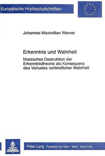 Erkenntnis Und Wahrheit: Nietzsches Destruktion Der Erkenntnistheorie ALS Konsequenz Des Verlustes Verbindlicher Wahrheit