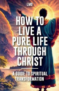 Cover image for How to Live a Pure Life through Christ, A Guide to Spiritual Transformation