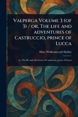 Cover image for Valperga Volume 3 (of 3) / or, The Life and Adventures of Castruccio, Prince of Lucca