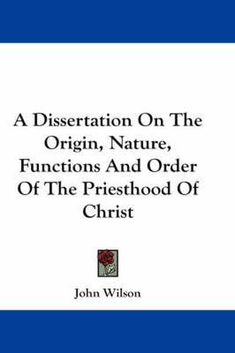 Cover image for A Dissertation on the Origin, Nature, Functions and Order of the Priesthood of Christ