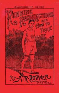 Cover image for Running Recollections and How to Train: Being an autobiography of A. R. Downer, Champion Sprinter of the World, and Short Biographical Sketches of E. C. Bredin, Len Hurst, Fred Bacon, George Blenner-Hasset Tincler, and Notes on Training for Boys