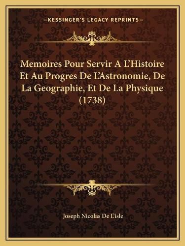 Memoires Pour Servir A L'Histoire Et Au Progres de L'Astronomie, de La Geographie, Et de La Physique (1738)