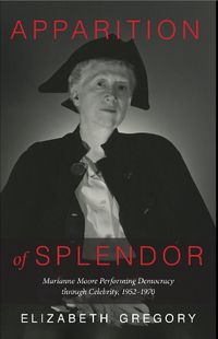 Cover image for Apparition of Splendor: Marianne Moore Performing Democracy through Celebrity, 1952-1970