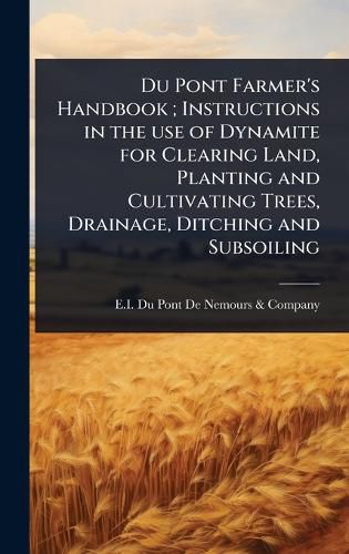 Cover image for Du Pont Farmer's Handbook; Instructions in the use of Dynamite for Clearing Land, Planting and Cultivating Trees, Drainage, Ditching and Subsoiling