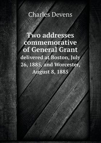 Cover image for Two addresses commemorative of General Grant delivered at Boston, July 26, 1885, and Worcester, August 8, 1885