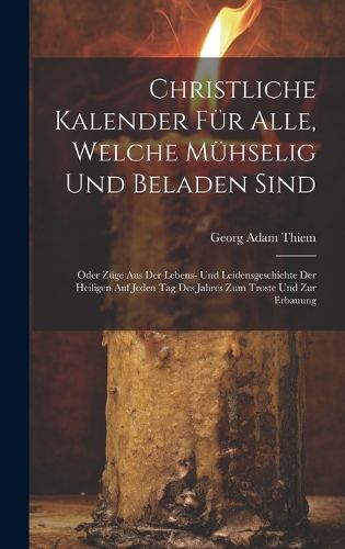 Cover image for Christliche Kalender fuer Alle, welche muehselig und beladen sind; oder Zuege aus der Lebens- und Leidensgeschichte der heiligen auf jeden Tag des Jahres zum Troste und zur Erbauung