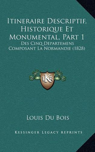 Itineraire Descriptif, Historique Et Monumental, Part 1: Des Cinq Departemens Composant La Normandie (1828)