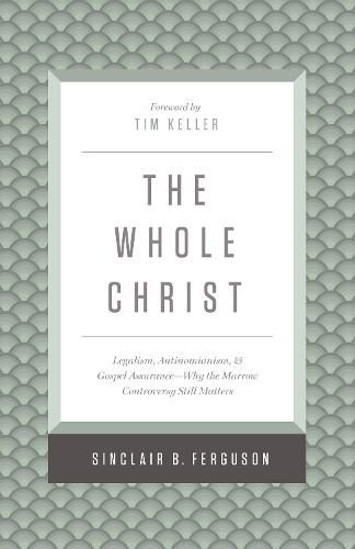 The Whole Christ: Legalism, Antinomianism, and Gospel Assurance-Why the Marrow Controversy Still Matters