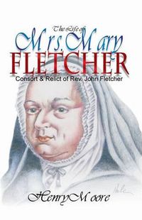 Cover image for The Life of Mrs. Mary Fletcher: Consort and Relict of the Rev. John Fletcher