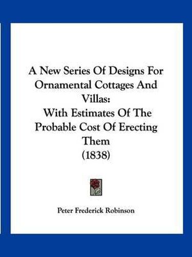 A New Series of Designs for Ornamental Cottages and Villas: With Estimates of the Probable Cost of Erecting Them (1838)