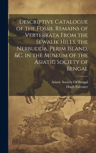 Cover image for Descriptive Catalogue of the Fossil Remains of Vertebrata From the Sewalik Hills, the Nerbudda, Perim Island, &c. in the Museum of the Asiatic Society of Bengal