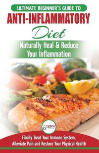 Cover image for Anti-Inflammatory Diet: The Ultimate Beginner's Guide Plan & 20+ Proven Recipes To Naturally Heal Your Inflammation, Treat Immune System, Alleviate Pain and Restore Your Physical Health