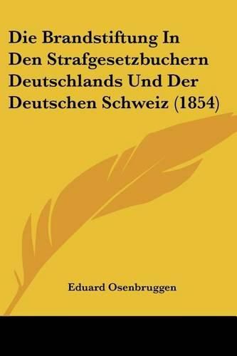 Die Brandstiftung in Den Strafgesetzbuchern Deutschlands Und Der Deutschen Schweiz (1854)