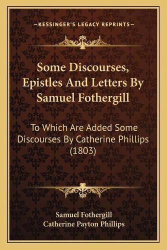 Cover image for Some Discourses, Epistles and Letters by Samuel Fothergill: To Which Are Added Some Discourses by Catherine Phillips (1803)