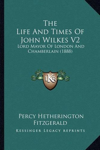 Cover image for The Life and Times of John Wilkes V2: Lord Mayor of London and Chamberlain (1888)