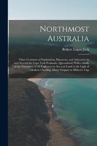 Cover image for Northmost Australia; Three Centuries of Exploration, Discovery, and Adventure in and Around the Cape York Peninsula, Queensland, With a Study of the Narratives of all Explorers by sea and Land in the Light of Modern Charting, Many Original or Hitherto Unp