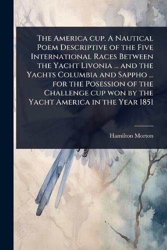 Cover image for The America cup. A Nautical Poem Descriptive of the Five International Races Between the Yacht Livonia ... and the Yachts Columbia and Sappho ... for the Posession of the Challenge cup won by the Yacht America in the Year 1851