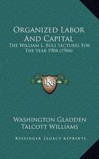 Cover image for Organized Labor and Capital: The William L. Bull Lectures for the Year 1904 (1904)