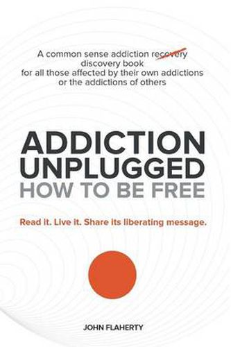 Cover image for Addiction Unplugged: How to Be Free: A Common Sense Addiction Discovery Book for All Those Affected by Their Own Addictions or the Addictio