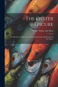 Cover image for The Oyster Epicure; a Collection of Authorities on the Gastronomy and Dietetics of the Oyster