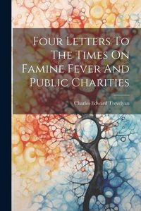 Cover image for Four Letters To The Times On Famine Fever And Public Charities