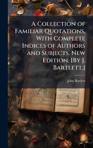 Cover image for A Collection of Familiar Quotations, With Complete Indices of Authors and Subjects. New Edition. [By J. Bartlett.]
