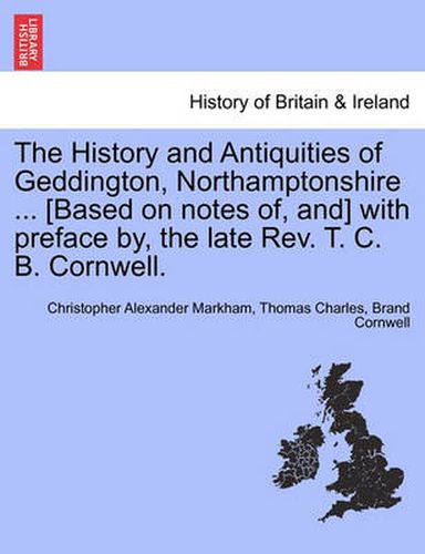 Cover image for The History and Antiquities of Geddington, Northamptonshire ... [Based on Notes Of, And] with Preface By, the Late REV. T. C. B. Cornwell.