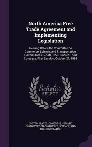 Cover image for North America Free Trade Agreement and Implementing Legislation: Hearing Before the Committee on Commerce, Science, and Transportation, United States Senate, One Hundred Third Congress, First Session, October 21, 1993