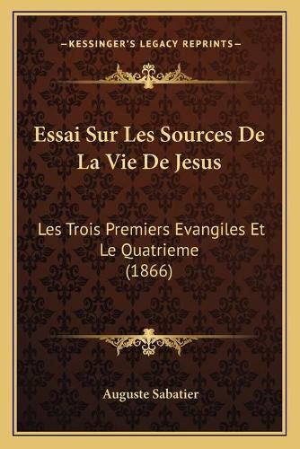 Essai Sur Les Sources de La Vie de Jesus: Les Trois Premiers Evangiles Et Le Quatrieme (1866)