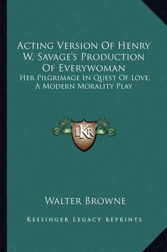 Cover image for Acting Version of Henry W. Savage's Production of Everywomanacting Version of Henry W. Savage's Production of Everywoman: Her Pilgrimage in Quest of Love, a Modern Morality Play Her Pilgrimage in Quest of Love, a Modern Morality Play