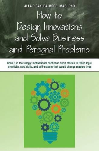 Cover image for How to Design Innovations and Solve Business and Personal Problems: Book 3 in trilogy: motivational nonfiction short stories to teach logic, creativity, new skills, and self-esteem that would change readers lives